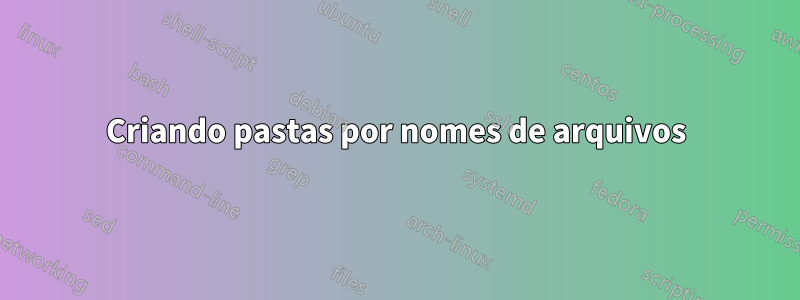 Criando pastas por nomes de arquivos