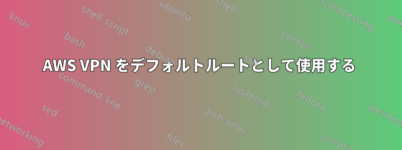 AWS VPN をデフォルトルートとして使用する