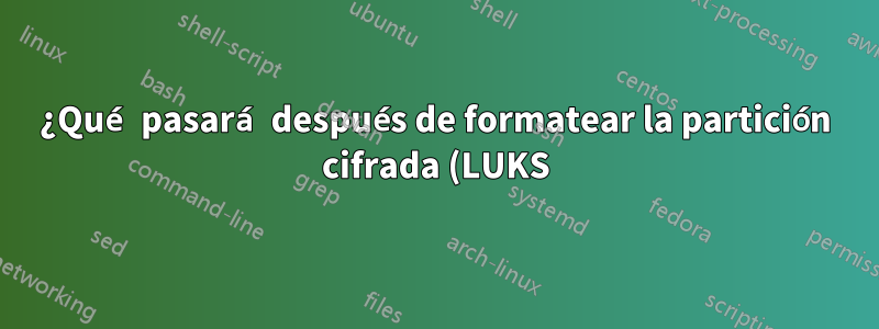 ¿Qué pasará después de formatear la partición cifrada (LUKS) con datos confidenciales?