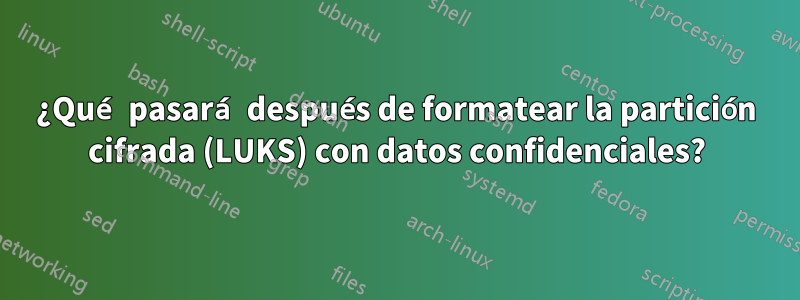 ¿Qué pasará después de formatear la partición cifrada (LUKS) con datos confidenciales?