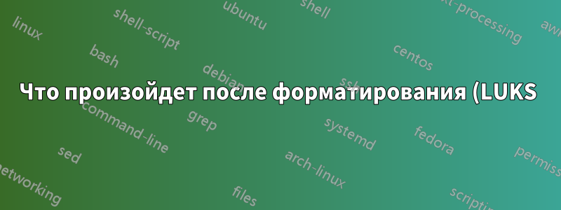 Что произойдет после форматирования (LUKS) зашифрованного раздела с конфиденциальными данными?