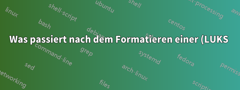 Was passiert nach dem Formatieren einer (LUKS) verschlüsselten Partition mit vertraulichen Daten?
