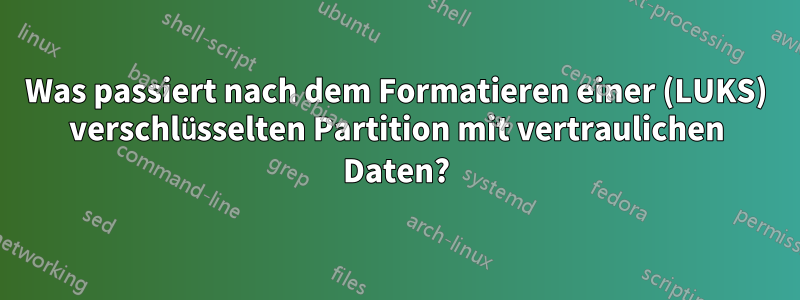 Was passiert nach dem Formatieren einer (LUKS) verschlüsselten Partition mit vertraulichen Daten?