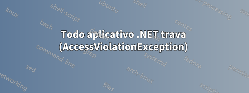 Todo aplicativo .NET trava (AccessViolationException)