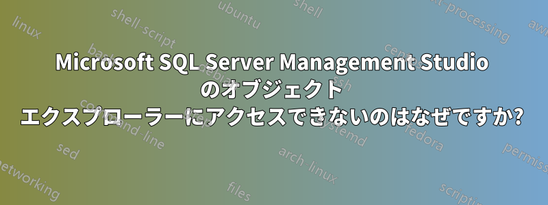 Microsoft SQL Server Management Studio のオブジェクト エクスプローラーにアクセスできないのはなぜですか?