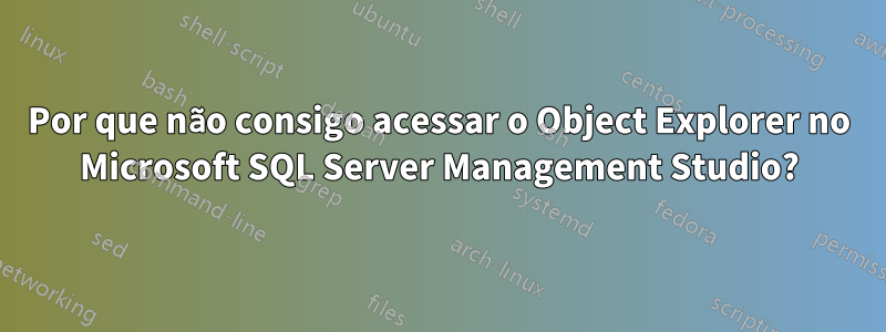 Por que não consigo acessar o Object Explorer no Microsoft SQL Server Management Studio?
