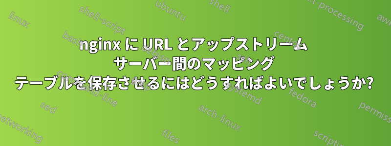 nginx に URL とアップストリーム サーバー間のマッピング テーブルを保存させるにはどうすればよいでしょうか?