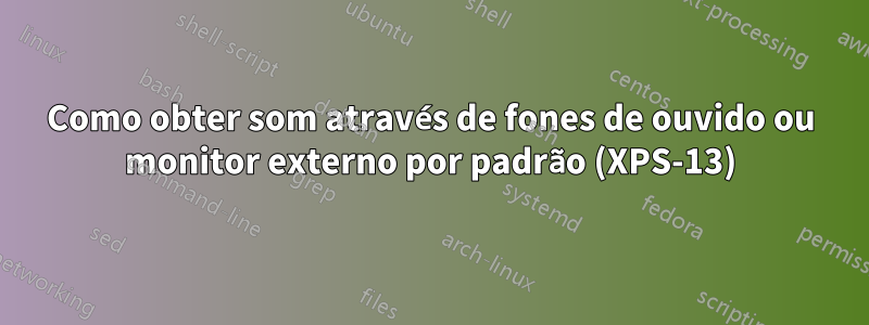 Como obter som através de fones de ouvido ou monitor externo por padrão (XPS-13)