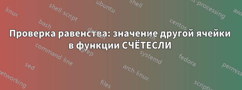 Проверка равенства: значение другой ячейки в функции СЧЁТЕСЛИ