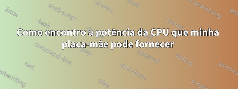 Como encontro a potência da CPU que minha placa-mãe pode fornecer