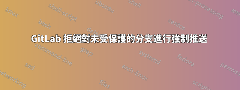 GitLab 拒絕對未受保護的分支進行強制推送