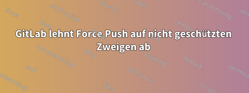 GitLab lehnt Force Push auf nicht geschützten Zweigen ab
