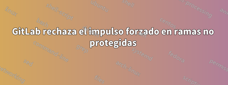 GitLab rechaza el impulso forzado en ramas no protegidas