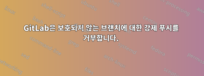 GitLab은 보호되지 않는 브랜치에 대한 강제 푸시를 거부합니다.