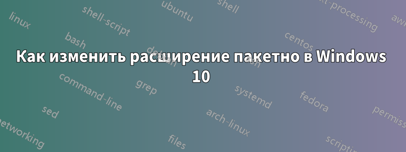Как изменить расширение пакетно в Windows 10