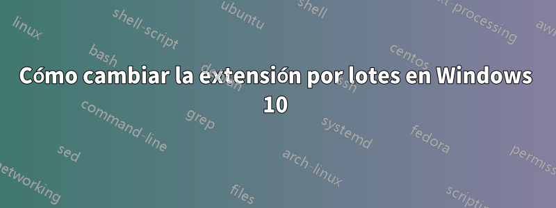Cómo cambiar la extensión por lotes en Windows 10