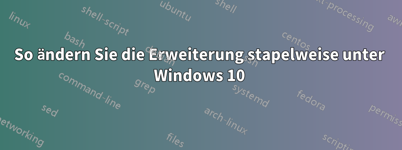 So ändern Sie die Erweiterung stapelweise unter Windows 10