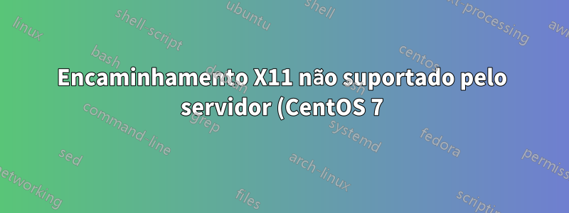 Encaminhamento X11 não suportado pelo servidor (CentOS 7)