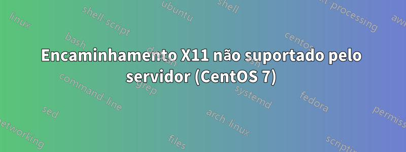 Encaminhamento X11 não suportado pelo servidor (CentOS 7)