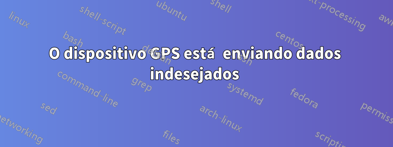 O dispositivo GPS está enviando dados indesejados
