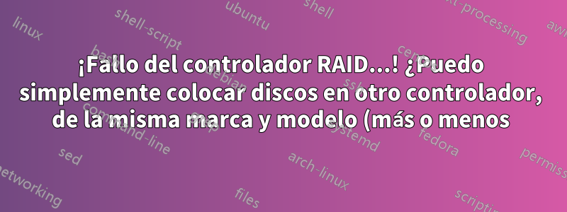 ¡Fallo del controlador RAID...! ¿Puedo simplemente colocar discos en otro controlador, de la misma marca y modelo (más o menos)?