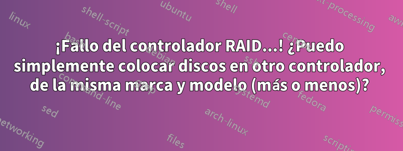 ¡Fallo del controlador RAID...! ¿Puedo simplemente colocar discos en otro controlador, de la misma marca y modelo (más o menos)?