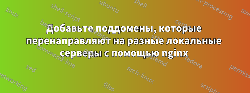 Добавьте поддомены, которые перенаправляют на разные локальные серверы с помощью nginx