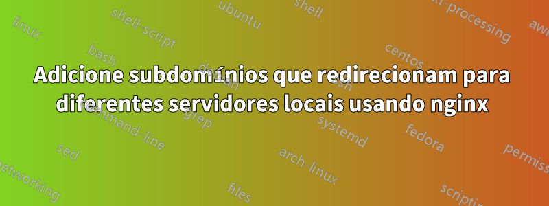Adicione subdomínios que redirecionam para diferentes servidores locais usando nginx