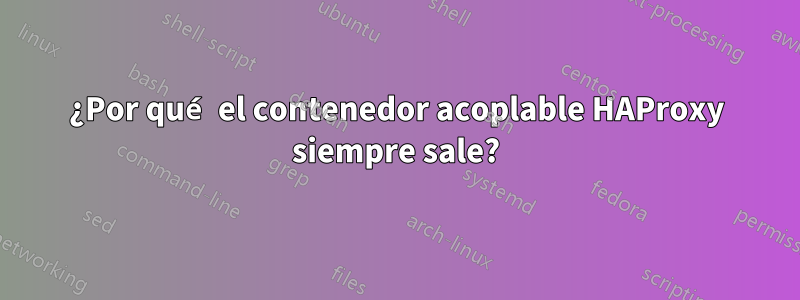 ¿Por qué el contenedor acoplable HAProxy siempre sale?