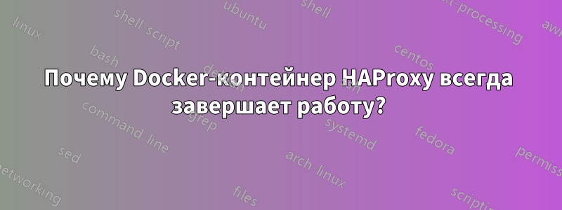 Почему Docker-контейнер HAProxy всегда завершает работу?