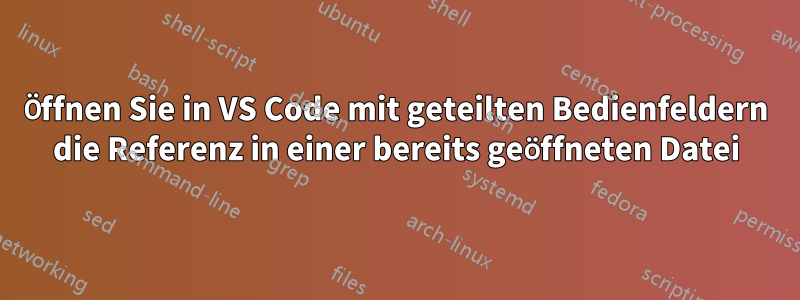 Öffnen Sie in VS Code mit geteilten Bedienfeldern die Referenz in einer bereits geöffneten Datei
