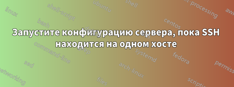 Запустите конфигурацию сервера, пока SSH находится на одном хосте