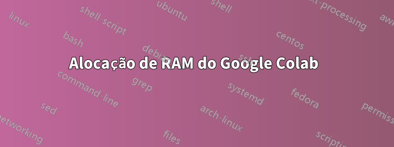 Alocação de RAM do Google Colab 