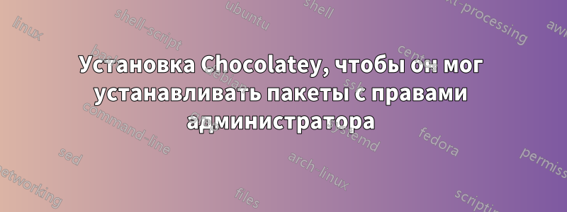 Установка Chocolatey, чтобы он мог устанавливать пакеты с правами администратора
