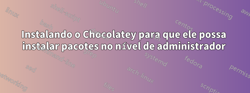 Instalando o Chocolatey para que ele possa instalar pacotes no nível de administrador