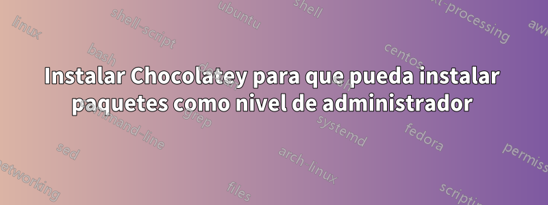 Instalar Chocolatey para que pueda instalar paquetes como nivel de administrador