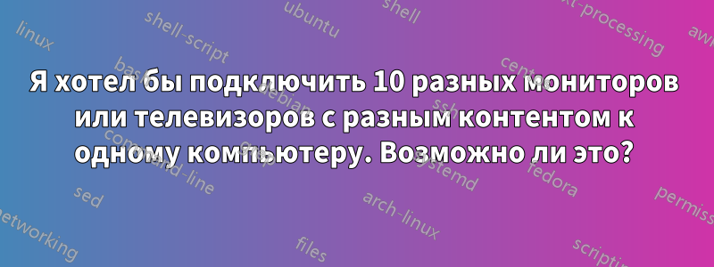 Я хотел бы подключить 10 разных мониторов или телевизоров с разным контентом к одному компьютеру. Возможно ли это?