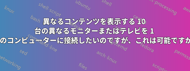 異なるコンテンツを表示する 10 台の異なるモニターまたはテレビを 1 台のコンピューターに接続したいのですが、これは可能ですか?