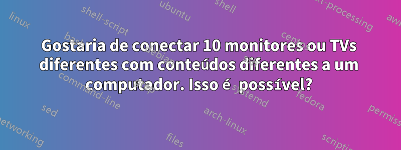 Gostaria de conectar 10 monitores ou TVs diferentes com conteúdos diferentes a um computador. Isso é possível?