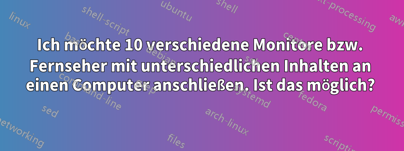 Ich möchte 10 verschiedene Monitore bzw. Fernseher mit unterschiedlichen Inhalten an einen Computer anschließen. Ist das möglich?
