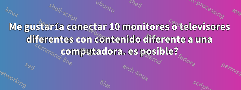 Me gustaría conectar 10 monitores o televisores diferentes con contenido diferente a una computadora. es posible?