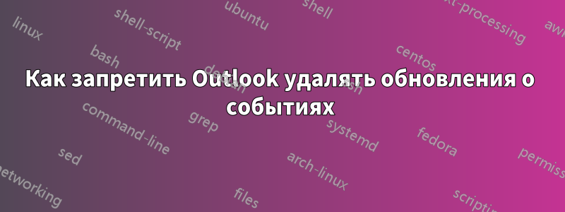 Как запретить Outlook удалять обновления о событиях