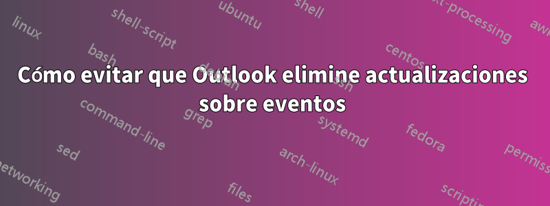 Cómo evitar que Outlook elimine actualizaciones sobre eventos