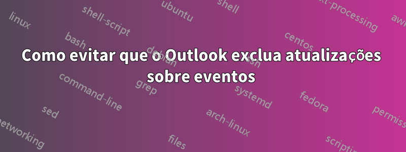 Como evitar que o Outlook exclua atualizações sobre eventos