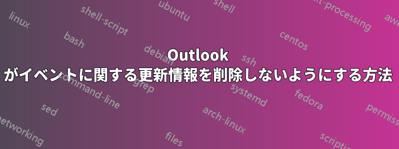 Outlook がイベントに関する更新情報を削除しないようにする方法
