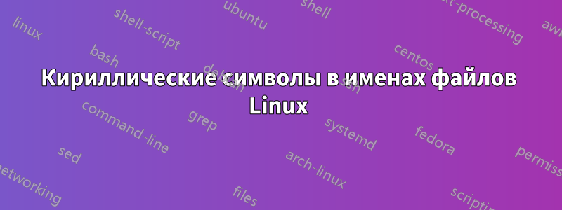 Кириллические символы в именах файлов Linux