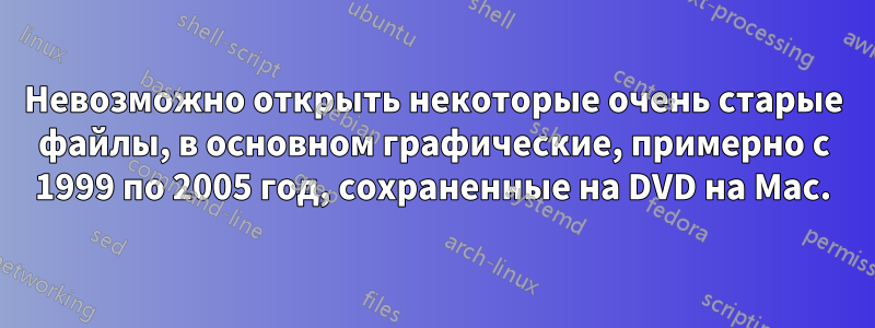 Невозможно открыть некоторые очень старые файлы, в основном графические, примерно с 1999 по 2005 год, сохраненные на DVD на Mac.