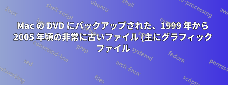 Mac の DVD にバックアップされた、1999 年から 2005 年頃の非常に古いファイル (主にグラフィック ファイル) を開くことができません。