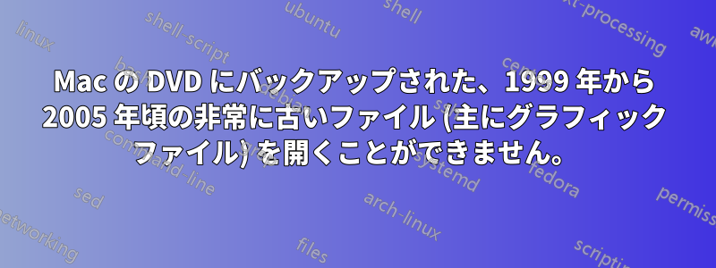 Mac の DVD にバックアップされた、1999 年から 2005 年頃の非常に古いファイル (主にグラフィック ファイル) を開くことができません。