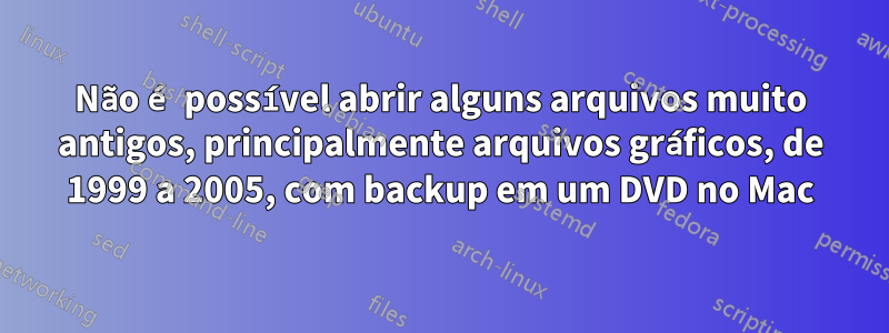 Não é possível abrir alguns arquivos muito antigos, principalmente arquivos gráficos, de 1999 a 2005, com backup em um DVD no Mac